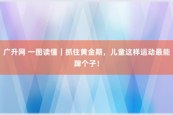 广升网 一图读懂｜抓住黄金期，儿童这样运动最能蹿个子！