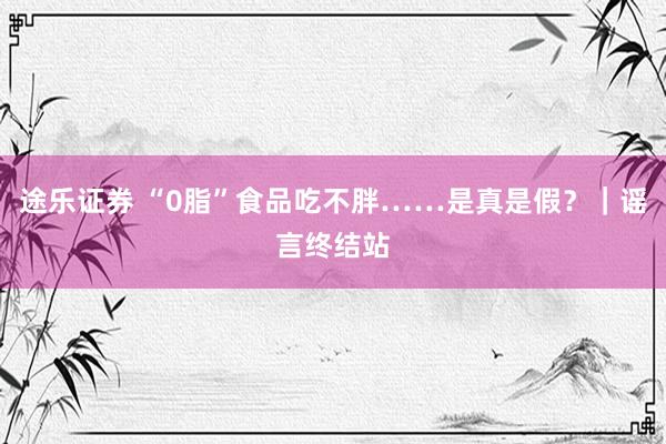 途乐证券 “0脂”食品吃不胖……是真是假？｜谣言终结站