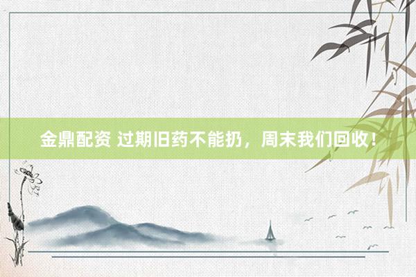 金鼎配资 过期旧药不能扔，周末我们回收！