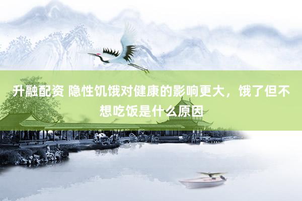 升融配资 隐性饥饿对健康的影响更大，饿了但不想吃饭是什么原因