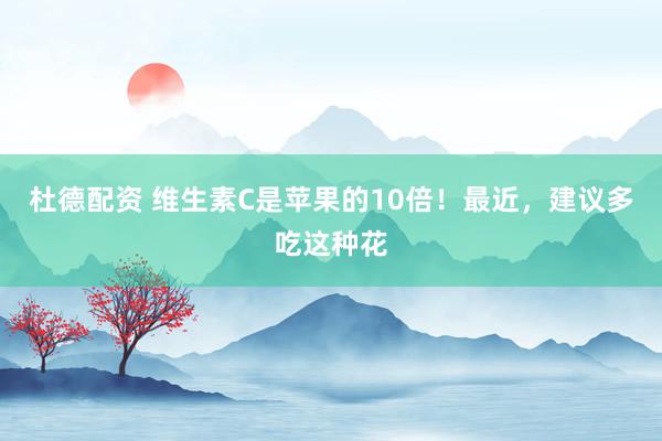 杜德配资 维生素C是苹果的10倍！最近，建议多吃这种花