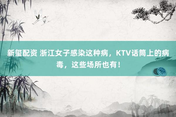 新玺配资 浙江女子感染这种病，KTV话筒上的病毒，这些场所也有！