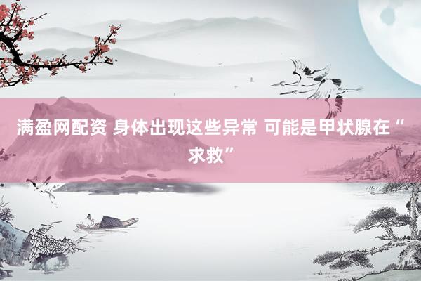满盈网配资 身体出现这些异常 可能是甲状腺在“求救”