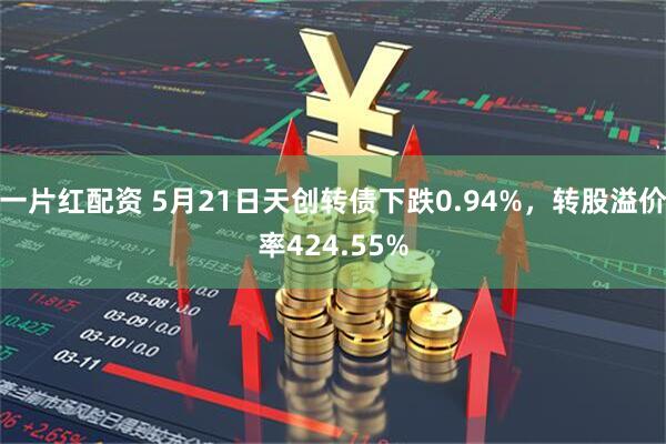 一片红配资 5月21日天创转债下跌0.94%，转股溢价率424.55%