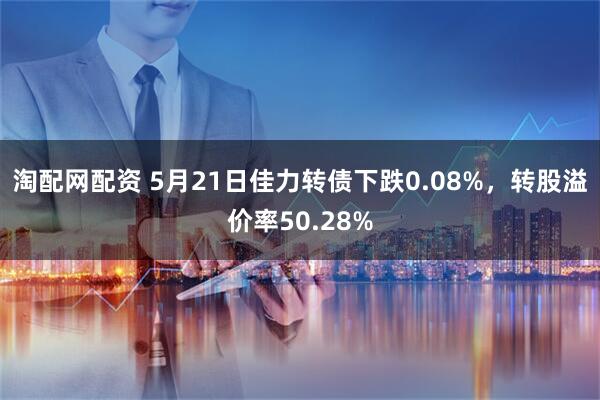 淘配网配资 5月21日佳力转债下跌0.08%，转股溢价率50.28%