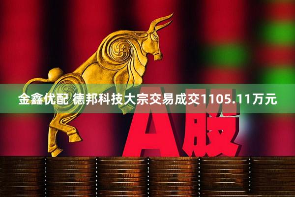 金鑫优配 德邦科技大宗交易成交1105.11万元