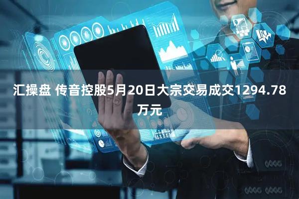 汇操盘 传音控股5月20日大宗交易成交1294.78万元