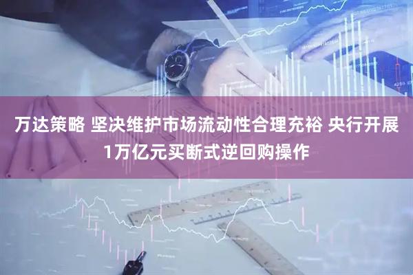 万达策略 坚决维护市场流动性合理充裕 央行开展1万亿元买断式逆回购操作