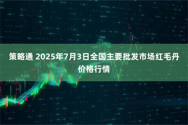 策略通 2025年7月3日全国主要批发市场红毛丹价格行情