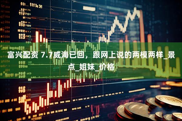 富兴配资 7.7威海已回，跟网上说的两模两样_景点_姐妹_价格