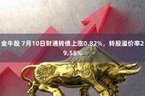 金牛股 7月10日财通转债上涨0.82%，转股溢价率29.58%