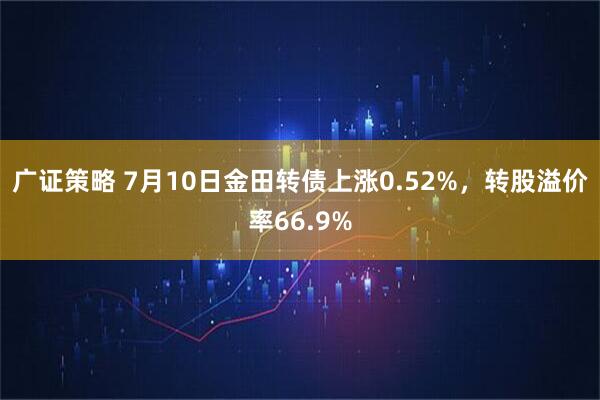 广证策略 7月10日金田转债上涨0.52%，转股溢价率66.9%