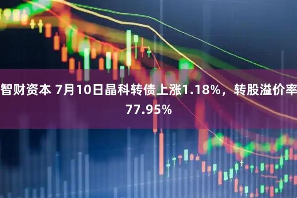 智财资本 7月10日晶科转债上涨1.18%，转股溢价率77.95%