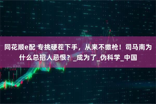 同花顺e配 专挑硬茬下手，从来不缴枪！司马南为什么总招人忌恨？_成为了_伪科学_中国