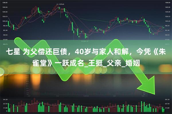 七星 为父偿还巨债，40岁与家人和解，今凭《朱雀堂》一跃成名_王挺_父亲_婚姻