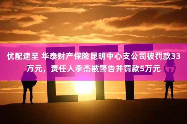 优配速至 华泰财产保险昆明中心支公司被罚款33万元，责任人李杰被警告并罚款5万元