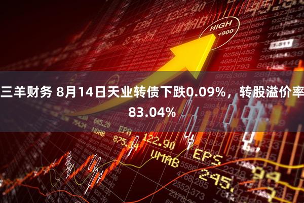 三羊财务 8月14日天业转债下跌0.09%，转股溢价率83.04%