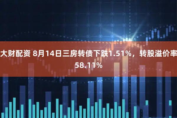 大财配资 8月14日三房转债下跌1.51%，转股溢价率58.11%