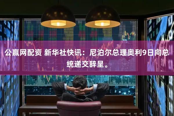 公赢网配资 新华社快讯：尼泊尔总理奥利9日向总统递交辞呈。