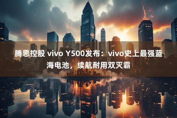 腾思控股 vivo Y500发布：vivo史上最强蓝海电池，续航耐用双灭霸