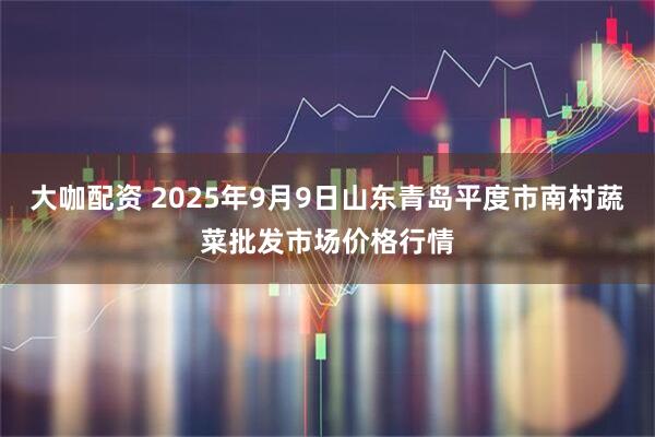 大咖配资 2025年9月9日山东青岛平度市南村蔬菜批发市场价格行情