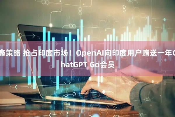 鑫策略 抢占印度市场！OpenAI向印度用户赠送一年ChatGPT Go会员