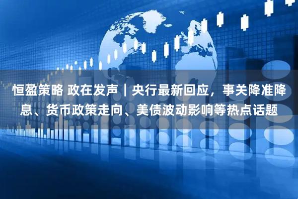 恒盈策略 政在发声｜央行最新回应，事关降准降息、货币政策走向、美债波动影响等热点话题