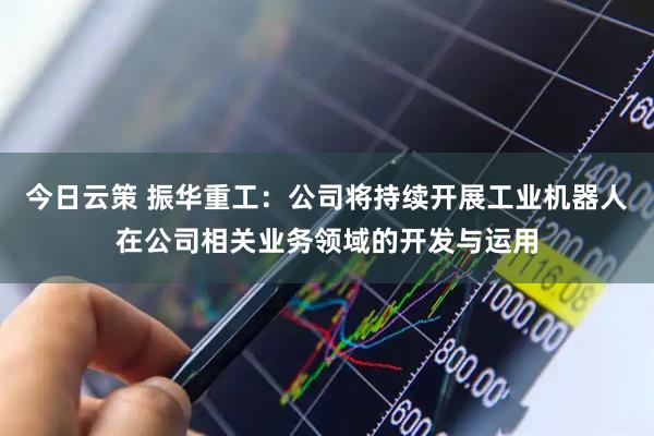 今日云策 振华重工：公司将持续开展工业机器人在公司相关业务领域的开发与运用