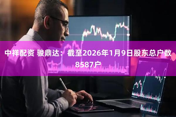 中祥配资 骏鼎达：截至2026年1月9日股东总户数8587户