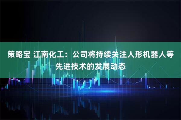 策略宝 江南化工：公司将持续关注人形机器人等先进技术的发展动态
