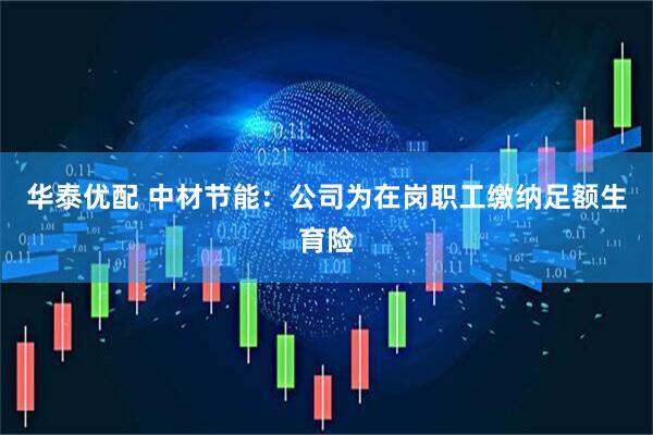 华泰优配 中材节能：公司为在岗职工缴纳足额生育险
