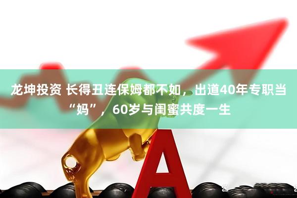 龙坤投资 长得丑连保姆都不如，出道40年专职当“妈”，60岁与闺蜜共度一生