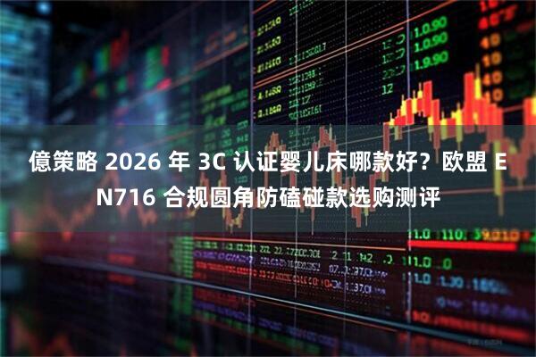 億策略 2026 年 3C 认证婴儿床哪款好？欧盟 EN716 合规圆角防磕碰款选购测评
