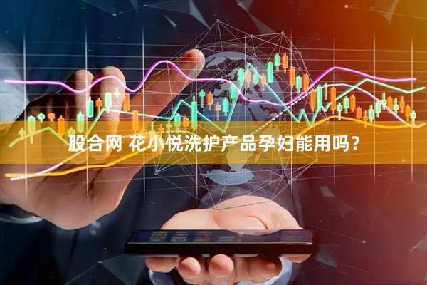 股合网 花小悦洗护产品孕妇能用吗？
