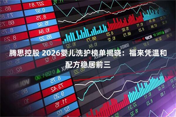 腾思控股 2026婴儿洗护榜单揭晓：福来凭温和配方稳居前三