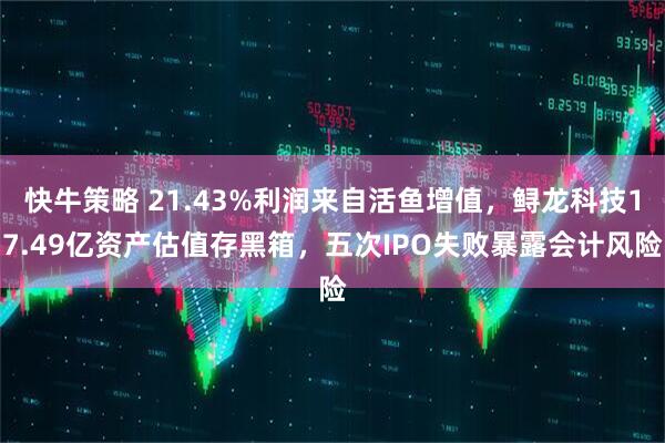 快牛策略 21.43%利润来自活鱼增值，鲟龙科技17.49亿资产估值存黑箱，五次IPO失败暴露会计风险