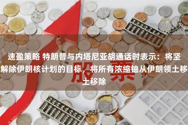 速盈策略 特朗普与内塔尼亚胡通话时表示:将坚持解除伊朗核计划的目标,将所有浓缩铀从伊朗领土移除